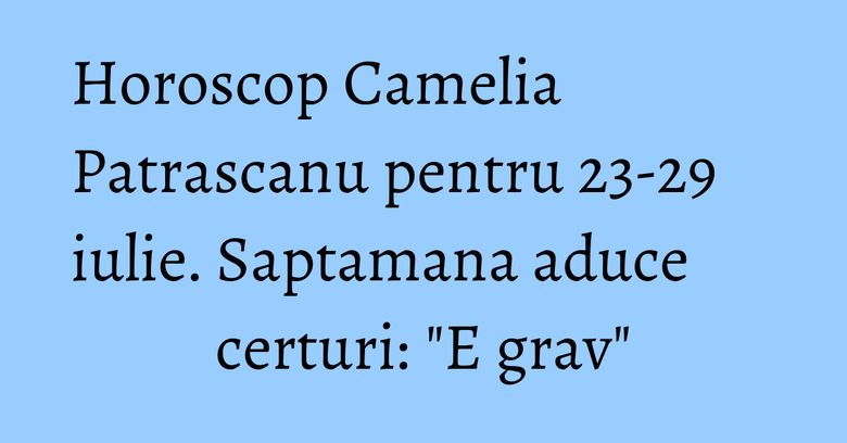 Horoscop Camelia Patrascanu pentru 23-29 iulie. Saptamana aduce certuri: "E grav" Horoscop Camelia Patrascanu pentru 23-29 iulie. Saptamana aduce certuri: "E grav"
