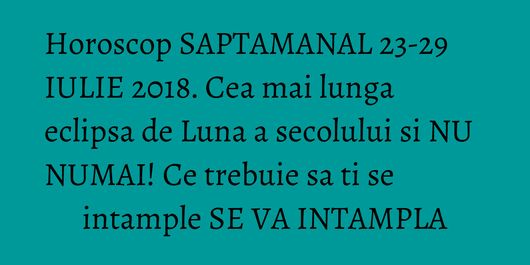 Horoscop SAPTAMANAL 23-29 IULIE 2018. Cea mai lunga eclipsa de Luna a secolului si NU NUMAI! Ce trebuie sa ti se intample SE VA INTAMPLA