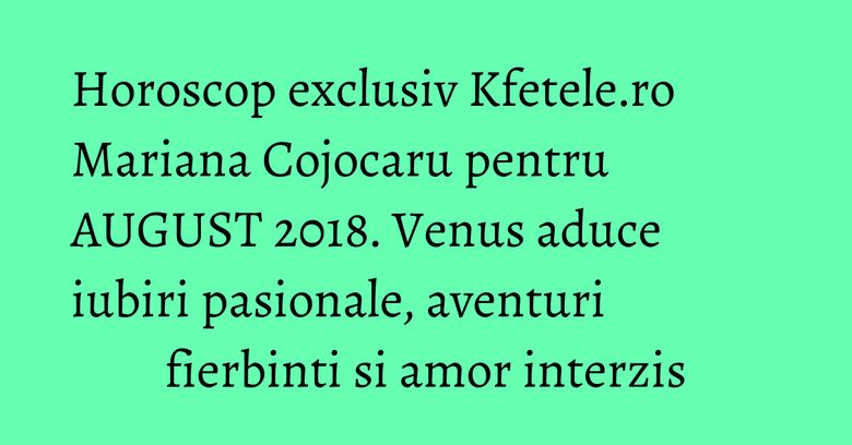 Horoscop exclusiv Kfetele.ro Mariana Cojocaru pentru AUGUST 2018. Venus aduce iubiri pasionale, aventuri fierbinti si amor interzis Horoscop exclusiv Kfetele.ro Mariana Cojocaru pentru AUGUST 2018. Venus aduce iubiri pasionale, aventuri fierbinti si amor interzis