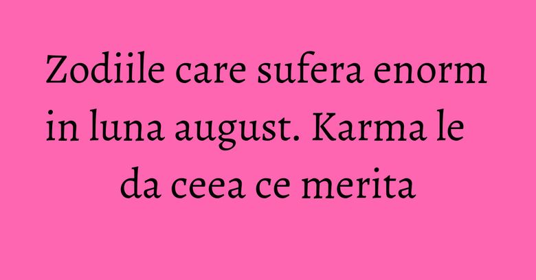 Zodiile care sufera enorm in luna august. Karma le da ceea ce merita Zodiile care sufera enorm in luna august. Karma le da ceea ce merita