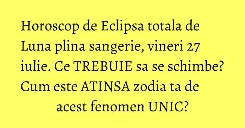 Horoscop de Eclipsa totala de Luna plina sangerie, vineri 27 iulie. Ce TREBUIE sa se schimbe? Cum este ATINSA zodia ta de acest fenomen UNIC? Horoscop de Eclipsa totala de Luna plina sangerie, vineri 27 iulie. Ce TREBUIE sa se schimbe? Cum este ATINSA zodia ta de acest fenomen UNIC?