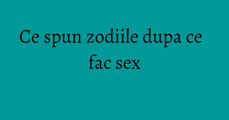 Ce spun zodiile dupa ce fac sex Ce spun zodiile dupa ce fac sex