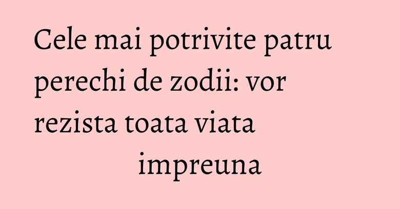 Cele mai potrivite patru perechi de zodii: vor rezista toata viata impreuna Cele mai potrivite patru perechi de zodii: vor rezista toata viata impreuna