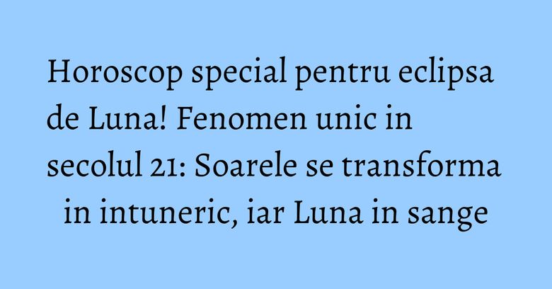 Horoscop special pentru eclipsa de Luna! Fenomen unic in secolul 21: Soarele se transforma in intuneric, iar Luna in sange