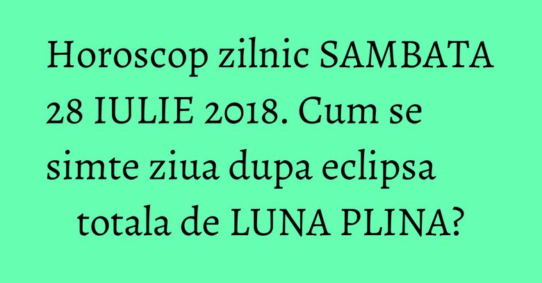Horoscop zilnic SAMBATA 28 IULIE 2018. Cum se simte ziua dupa eclipsa totala de LUNA PLINA? Horoscop zilnic SAMBATA 28 IULIE 2018. Cum se simte ziua dupa eclipsa totala de LUNA PLINA?