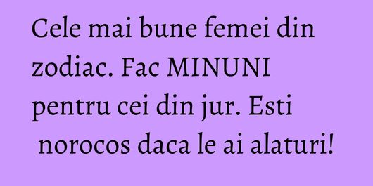 Cele mai bune femei din zodiac. Fac MINUNI pentru cei din jur. Esti norocos daca le ai alaturi!