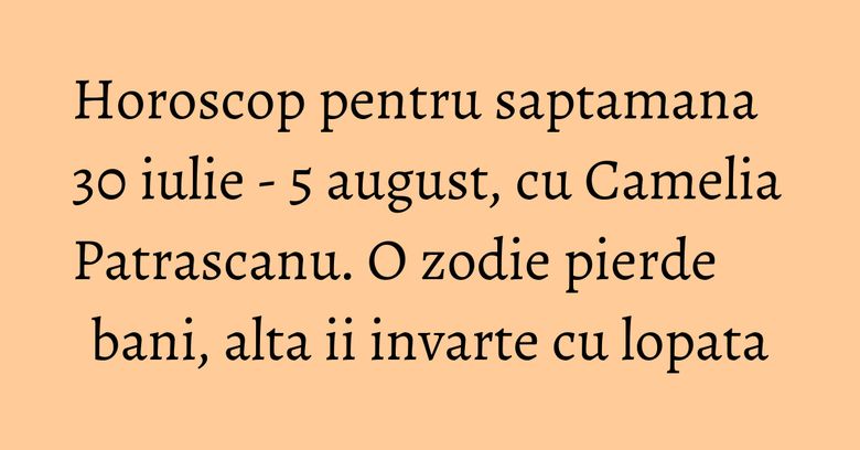 Horoscop pentru saptamana 30 iulie - 5 august, cu Camelia Patrascanu. O zodie pierde bani, alta ii invarte cu lopata Horoscop pentru saptamana 30 iulie - 5 august, cu Camelia Patrascanu. O zodie pierde bani, alta ii invarte cu lopata