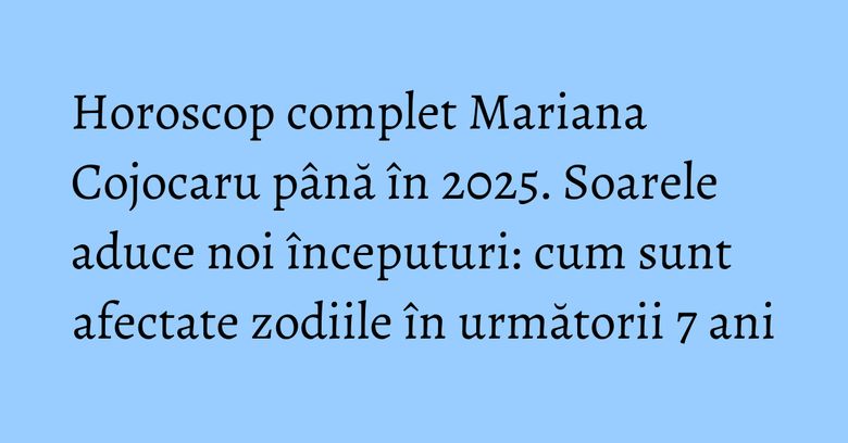 Horoscop complet Mariana Cojocaru până în 2025. Soarele aduce noi începuturi: cum sunt afectate zodiile în următorii 7 ani Horoscop complet Mariana Cojocaru până în 2025. Soarele aduce noi începuturi: cum sunt afectate zodiile în următorii 7 ani