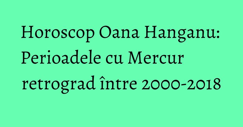 Horoscop Oana Hanganu: Perioadele cu Mercur retrograd între 2000-2018 Horoscop Oana Hanganu: Perioadele cu Mercur retrograd între 2000-2018
