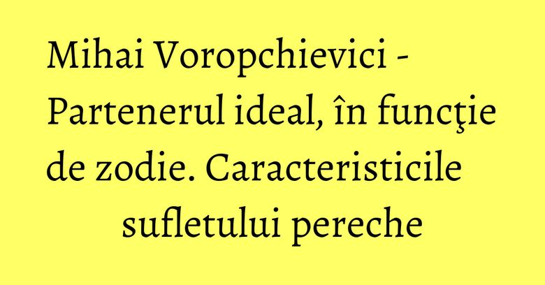 Mihai Voropchievici - Partenerul ideal, în funcţie de zodie. Caracteristicile sufletului pereche Mihai Voropchievici - Partenerul ideal, în funcţie de zodie. Caracteristicile sufletului pereche