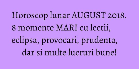 Horoscop lunar AUGUST 2018. 8 momente MARI cu lectii, eclipsa, provocari, prudenta, dar si multe lucruri bune!
