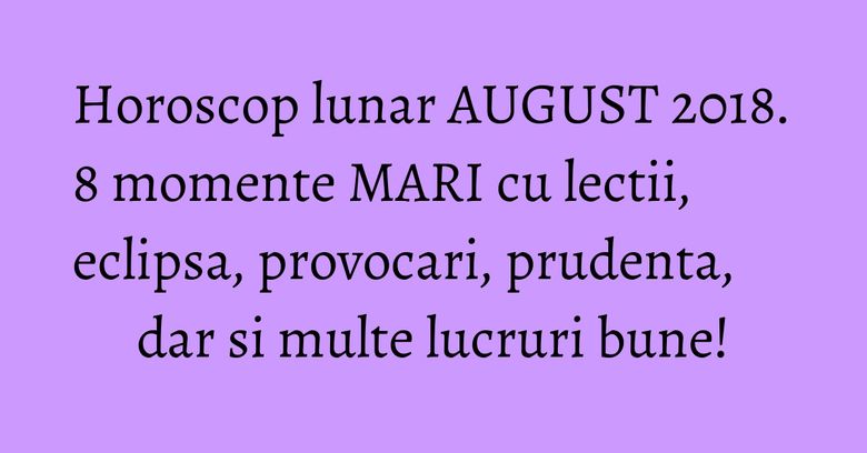 Horoscop lunar AUGUST 2018. 8 momente MARI cu lectii, eclipsa, provocari, prudenta, dar si multe lucruri bune! Horoscop lunar AUGUST 2018. 8 momente MARI cu lectii, eclipsa, provocari, prudenta, dar si multe lucruri bune!