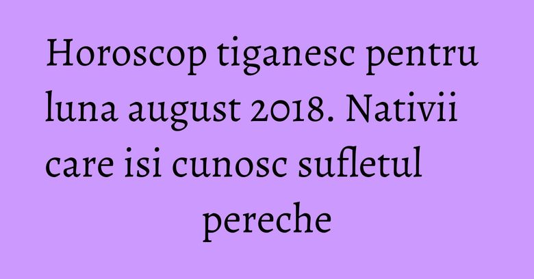 Horoscop tiganesc pentru luna august 2018. Nativii care isi cunosc sufletul pereche Horoscop tiganesc pentru luna august 2018. Nativii care isi cunosc sufletul pereche