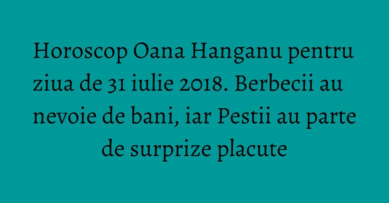 Horoscop Oana Hanganu pentru ziua de 31 iulie 2018. Berbecii au nevoie de bani, iar Pestii au parte de surprize placute Horoscop Oana Hanganu pentru ziua de 31 iulie 2018. Berbecii au nevoie de bani, iar Pestii au parte de surprize placute