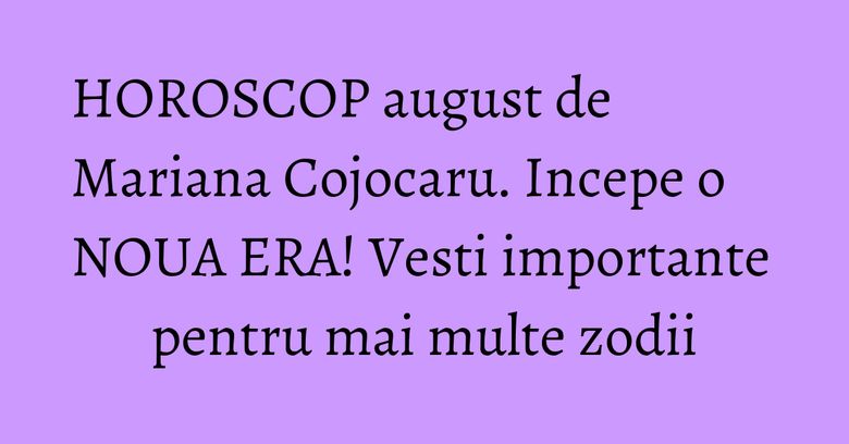 HOROSCOP august de Mariana Cojocaru. Incepe o NOUA ERA! Vesti importante pentru mai multe zodii HOROSCOP august de Mariana Cojocaru. Incepe o NOUA ERA! Vesti importante pentru mai multe zodii