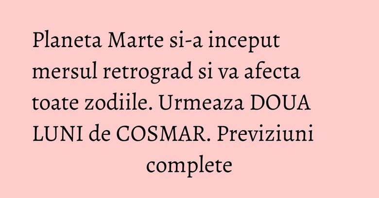 Planeta Marte si-a inceput mersul retrograd si va afecta toate zodiile. Urmeaza DOUA LUNI de COSMAR. Previziuni complete