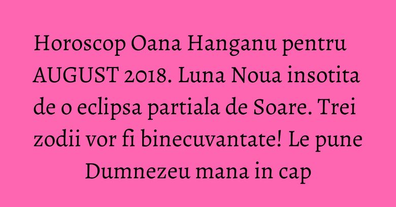 Horoscop Oana Hanganu pentru AUGUST 2018. Luna Noua insotita de o eclipsa partiala de Soare. Trei zodii vor fi binecuvantate! Le pune Dumnezeu mana in cap Horoscop Oana Hanganu pentru AUGUST 2018. Luna Noua insotita de o eclipsa partiala de Soare. Trei zodii vor fi binecuvantate! Le pune Dumnezeu mana in cap
