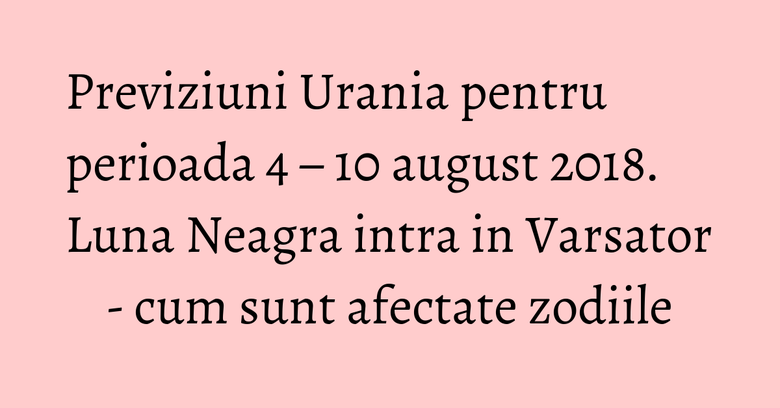 Previziuni Urania pentru perioada 4 – 10 august 2018. Luna Neagra intra in Varsator - cum sunt afectate zodiile Previziuni Urania pentru perioada 4 – 10 august 2018. Luna Neagra intra in Varsator - cum sunt afectate zodiile