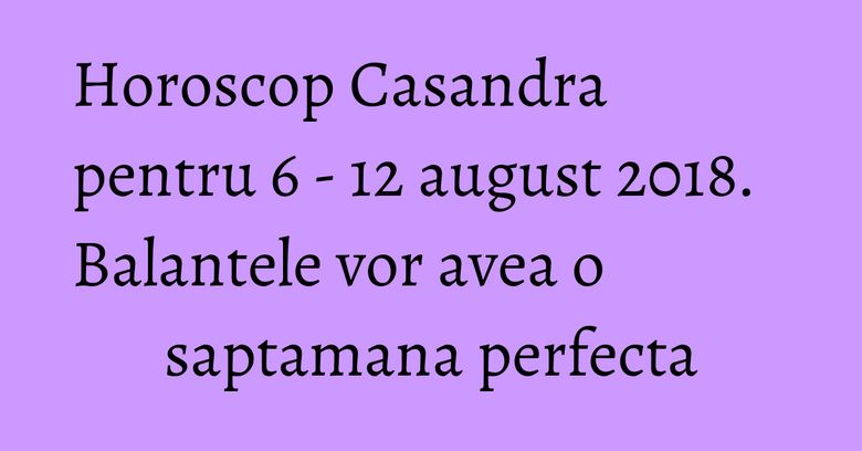 Horoscop Casandra pentru 6 - 12 august 2018. Balantele vor avea o saptamana perfecta