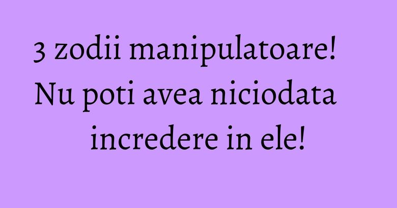 3 zodii manipulatoare! Nu poti avea niciodata incredere in ele! 3 zodii manipulatoare! Nu poti avea niciodata incredere in ele!