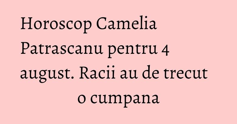 Horoscop Camelia Patrascanu pentru 4 august. Racii au de trecut o cumpana Horoscop Camelia Patrascanu pentru 4 august. Racii au de trecut o cumpana