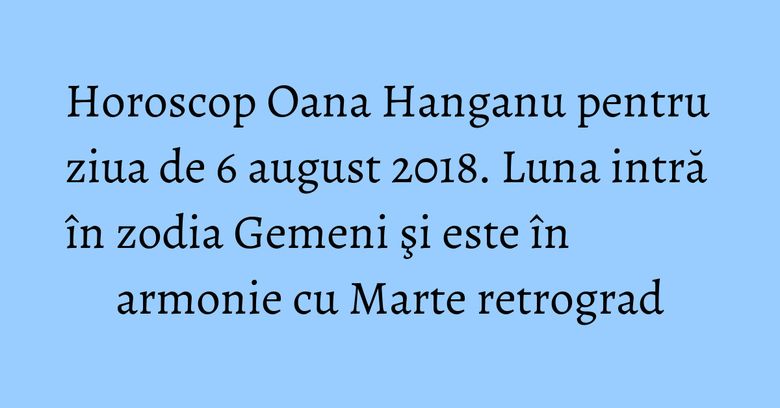Horoscop Oana Hanganu pentru ziua de 6 august 2018. Luna intră în zodia Gemeni şi este în armonie cu Marte retrograd Horoscop Oana Hanganu pentru ziua de 6 august 2018. Luna intră în zodia Gemeni şi este în armonie cu Marte retrograd