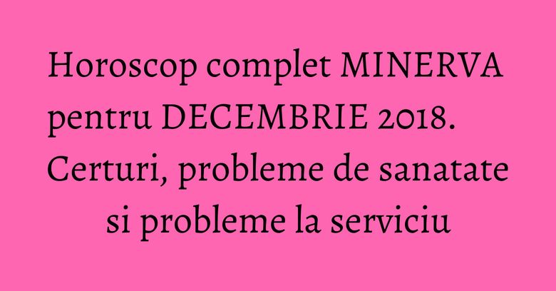 Horoscop complet MINERVA pentru DECEMBRIE 2018. Certuri, probleme de sanatate si probleme la serviciu Horoscop complet MINERVA pentru DECEMBRIE 2018. Certuri, probleme de sanatate si probleme la serviciu