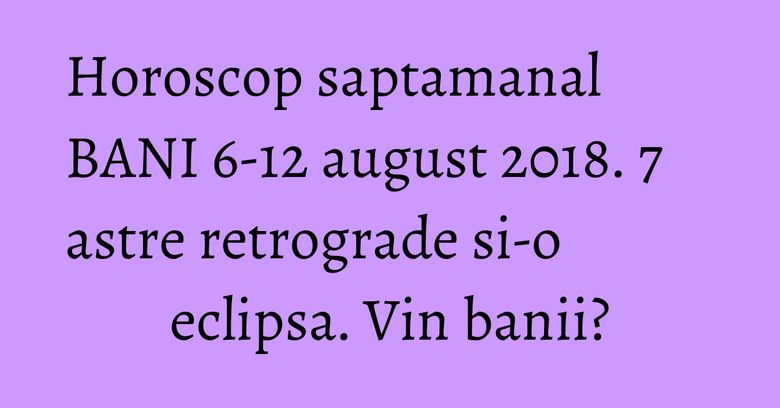 Horoscop saptamanal BANI 6-12 august 2018. 7 astre retrograde si-o eclipsa. Vin banii? Horoscop saptamanal BANI 6-12 august 2018. 7 astre retrograde si-o eclipsa. Vin banii?