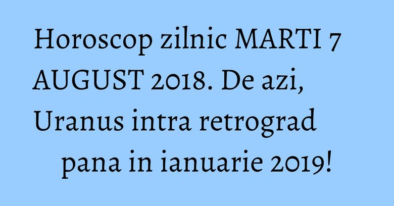 Horoscop zilnic MARTI 7 AUGUST 2018. De azi, Uranus intra retrograd pana in ianuarie 2019! Horoscop zilnic MARTI 7 AUGUST 2018. De azi, Uranus intra retrograd pana in ianuarie 2019!