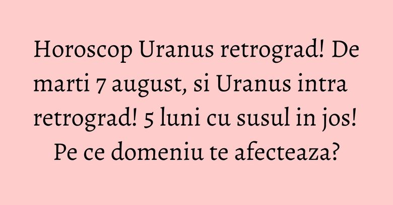 Horoscop Uranus retrograd! De marti 7 august, si Uranus intra retrograd! 5 luni cu susul in jos! Pe ce domeniu te afecteaza? Horoscop Uranus retrograd! De marti 7 august, si Uranus intra retrograd! 5 luni cu susul in jos! Pe ce domeniu te afecteaza?