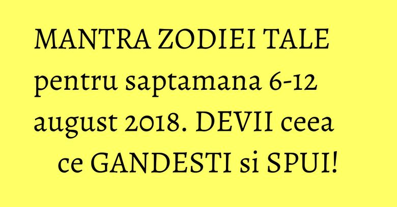 MANTRA ZODIEI TALE pentru saptamana 6-12 august 2018. DEVII ceea ce GANDESTI si SPUI! MANTRA ZODIEI TALE pentru saptamana 6-12 august 2018. DEVII ceea ce GANDESTI si SPUI!