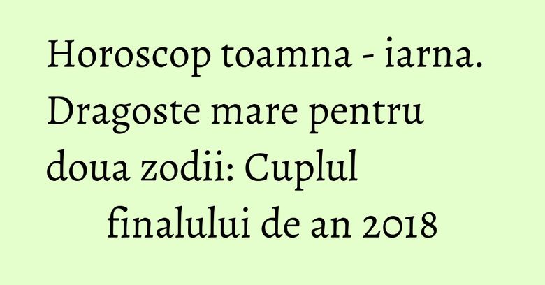 Horoscop toamna - iarna. Dragoste mare pentru doua zodii: Cuplul finalului de an 2018 Horoscop toamna - iarna. Dragoste mare pentru doua zodii: Cuplul finalului de an 2018