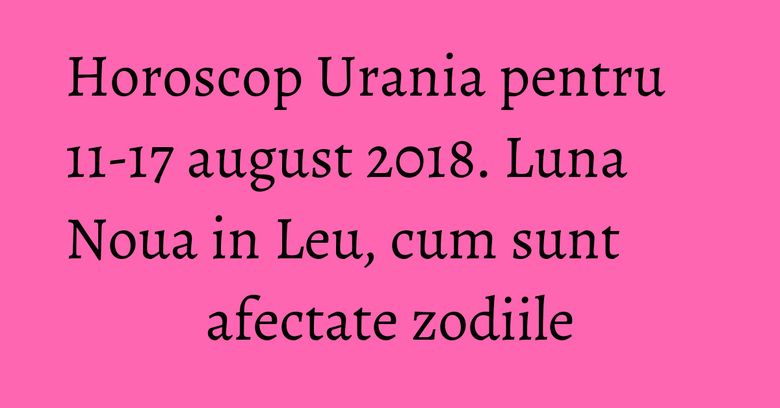 Horoscop Urania pentru 11-17 august 2018. Luna Noua in Leu, cum sunt afectate zodiile Horoscop Urania pentru 11-17 august 2018. Luna Noua in Leu, cum sunt afectate zodiile