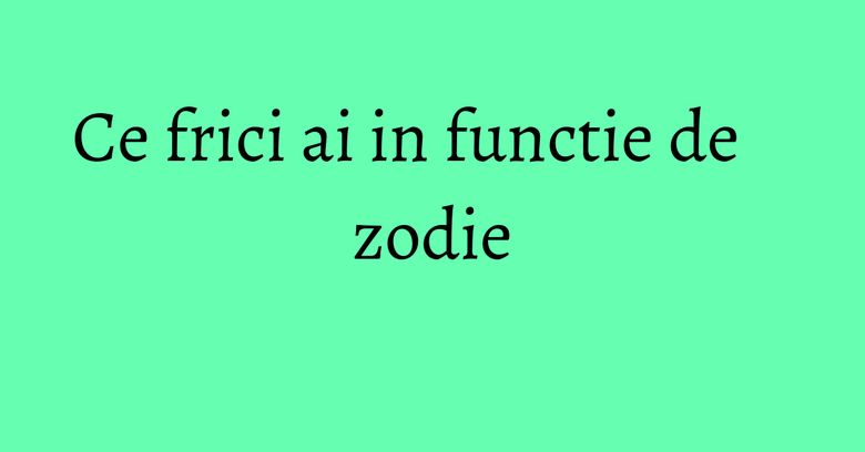 Ce frici ai in functie de zodie Ce frici ai in functie de zodie