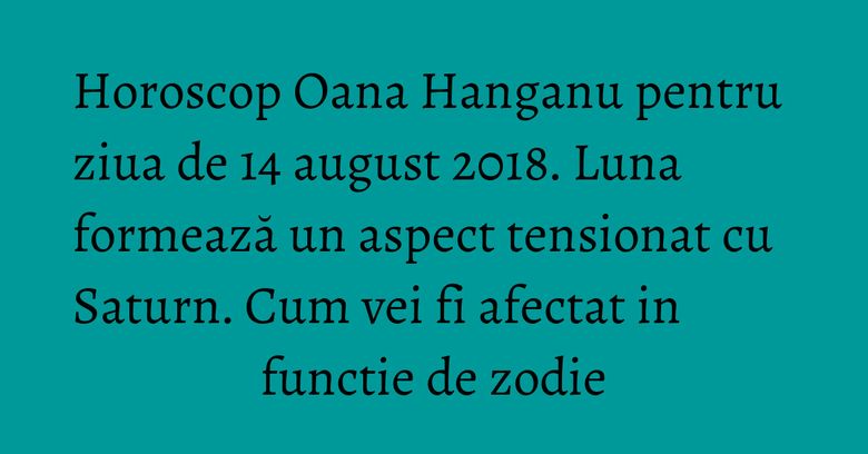 Horoscop Oana Hanganu pentru ziua de 14 august 2018. Luna formează un aspect tensionat cu Saturn. Cum vei fi afectat in functie de zodie Horoscop Oana Hanganu pentru ziua de 14 august 2018. Luna formează un aspect tensionat cu Saturn. Cum vei fi afectat in functie de zodie
