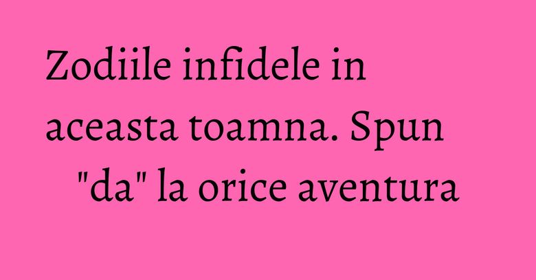 Zodiile infidele in aceasta toamna. Spun "da" la orice aventura Zodiile infidele in aceasta toamna. Spun "da" la orice aventura