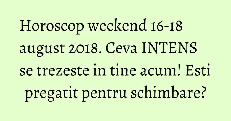 Horoscop weekend 16-18 august 2018. Ceva INTENS se trezeste in tine acum! Esti pregatit pentru schimbare? Horoscop weekend 16-18 august 2018. Ceva INTENS se trezeste in tine acum! Esti pregatit pentru schimbare?