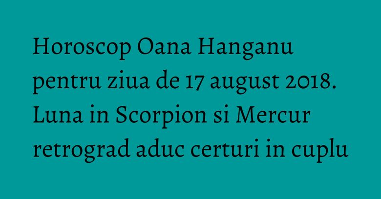 Horoscop Oana Hanganu pentru ziua de 17 august 2018. Luna in Scorpion si Mercur retrograd aduc certuri in cuplu Horoscop Oana Hanganu pentru ziua de 17 august 2018. Luna in Scorpion si Mercur retrograd aduc certuri in cuplu