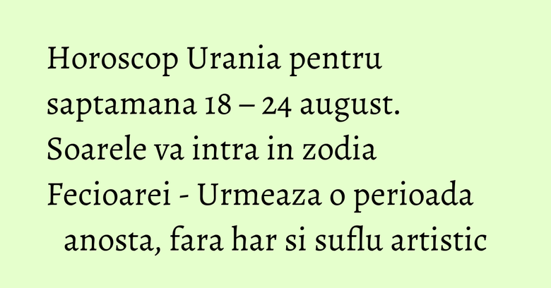 Horoscop Urania pentru saptamana 18 &ndash; 24 august. Soarele va intra in zodia Fecioarei - Urmeaza o perioada anosta, fara har si suflu artistic