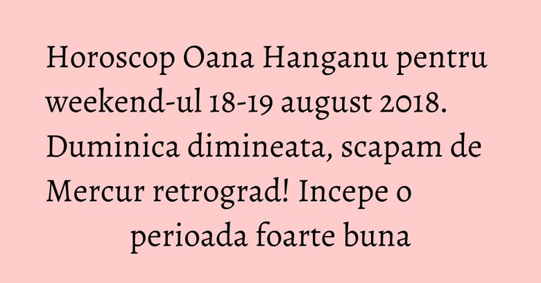 Horoscop Oana Hanganu pentru weekend-ul 18-19 august 2018. Duminica dimineata, scapam de Mercur retrograd! Incepe o perioada foarte buna Horoscop Oana Hanganu pentru weekend-ul 18-19 august 2018. Duminica dimineata, scapam de Mercur retrograd! Incepe o perioada foarte buna