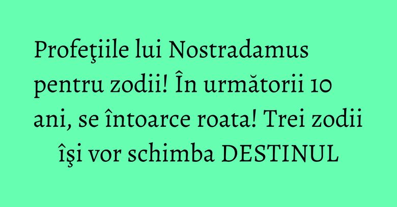 Profeţiile lui Nostradamus pentru zodii! În următorii 10 ani, se întoarce roata! Trei zodii îşi vor schimba DESTINUL