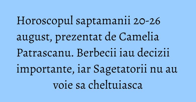 Horoscopul saptamanii 20-26 august, prezentat de Camelia Patrascanu. Berbecii iau decizii importante, iar Sagetatorii nu au voie sa cheltuiasca