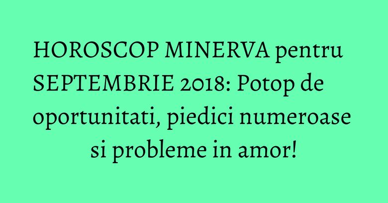 HOROSCOP MINERVA pentru SEPTEMBRIE 2018: Potop de oportunitati, piedici numeroase si probleme in amor! HOROSCOP MINERVA pentru SEPTEMBRIE 2018: Potop de oportunitati, piedici numeroase si probleme in amor!