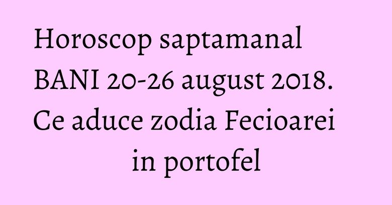 Horoscop saptamanal BANI 20-26 august 2018. Ce aduce zodia Fecioarei in portofel Horoscop saptamanal BANI 20-26 august 2018. Ce aduce zodia Fecioarei in portofel