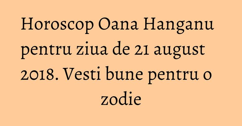 Horoscop Oana Hanganu pentru ziua de 21 august 2018. Vesti bune pentru o zodie Horoscop Oana Hanganu pentru ziua de 21 august 2018. Vesti bune pentru o zodie