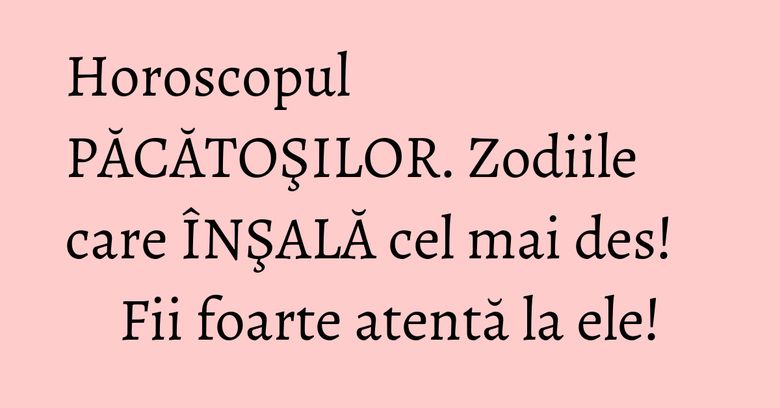Horoscopul PĂCĂTOŞILOR. Zodiile care ÎNŞALĂ cel mai des! Fii foarte atentă la ele! Horoscopul PĂCĂTOŞILOR. Zodiile care ÎNŞALĂ cel mai des! Fii foarte atentă la ele!