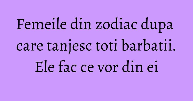 Femeile din zodiac dupa care tanjesc toti barbatii. Ele fac ce vor din ei Femeile din zodiac dupa care tanjesc toti barbatii. Ele fac ce vor din ei