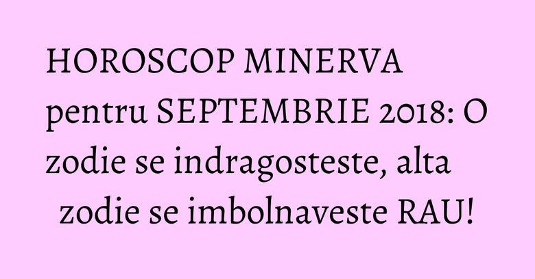 HOROSCOP MINERVA pentru SEPTEMBRIE 2018: O zodie se indragosteste, alta zodie se imbolnaveste RAU! HOROSCOP MINERVA pentru SEPTEMBRIE 2018: O zodie se indragosteste, alta zodie se imbolnaveste RAU!