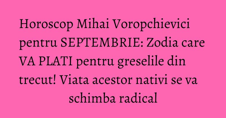 Horoscop Mihai Voropchievici pentru SEPTEMBRIE: Zodia care VA PLATI pentru greselile din trecut! Viata acestor nativi se va schimba radical