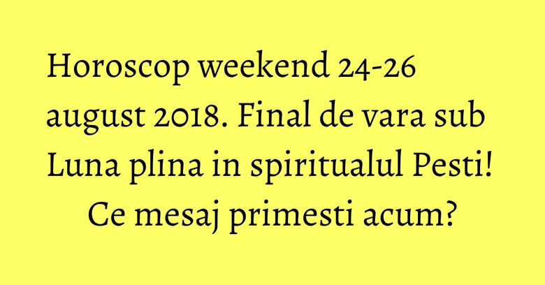 Horoscop weekend 24-26 august 2018. Final de vara sub Luna plina in spiritualul Pesti! Ce mesaj primesti acum?